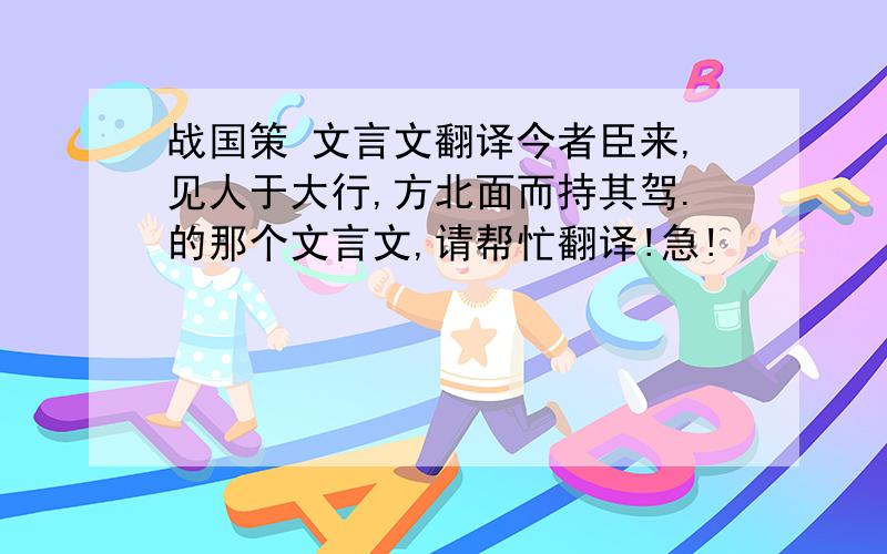 战国策 文言文翻译今者臣来,见人于大行,方北面而持其驾.的那个文言文,请帮忙翻译!急!