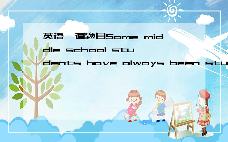 英语一道题目Some middle school students have always been studying