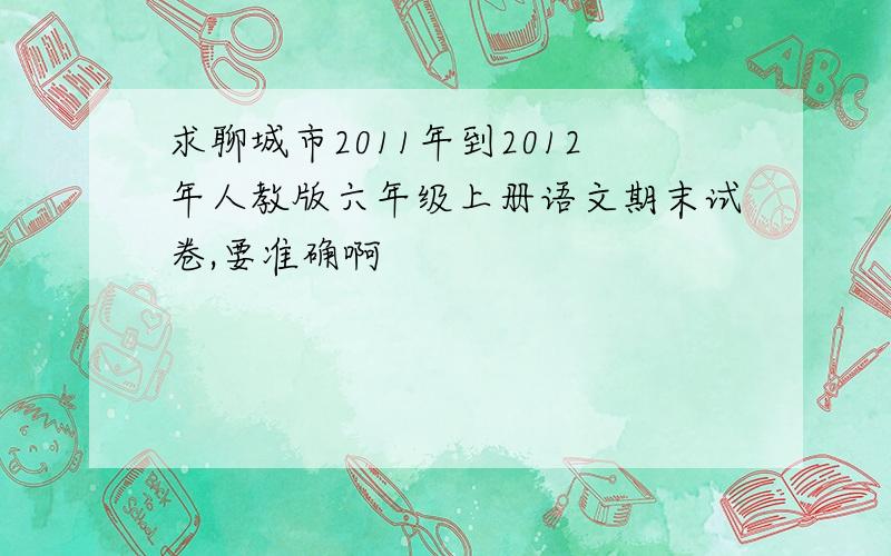 求聊城市2011年到2012年人教版六年级上册语文期末试卷,要准确啊