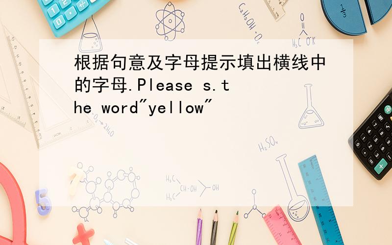 根据句意及字母提示填出横线中的字母.Please s.the word