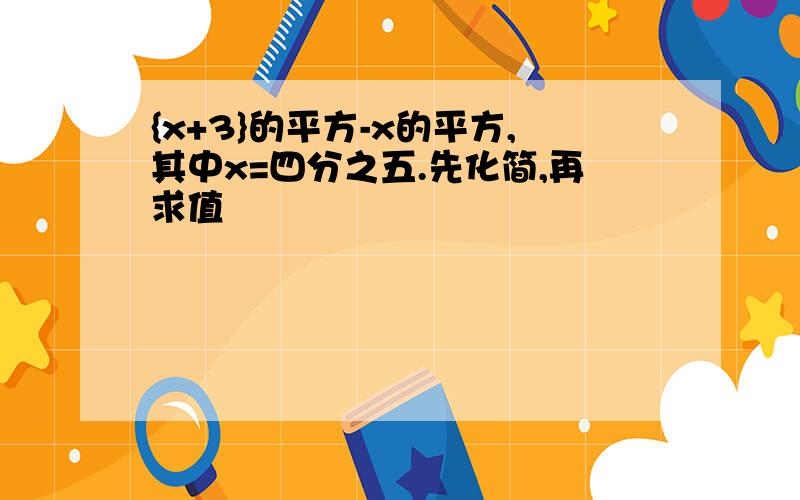 {x+3}的平方-x的平方,其中x=四分之五.先化简,再求值