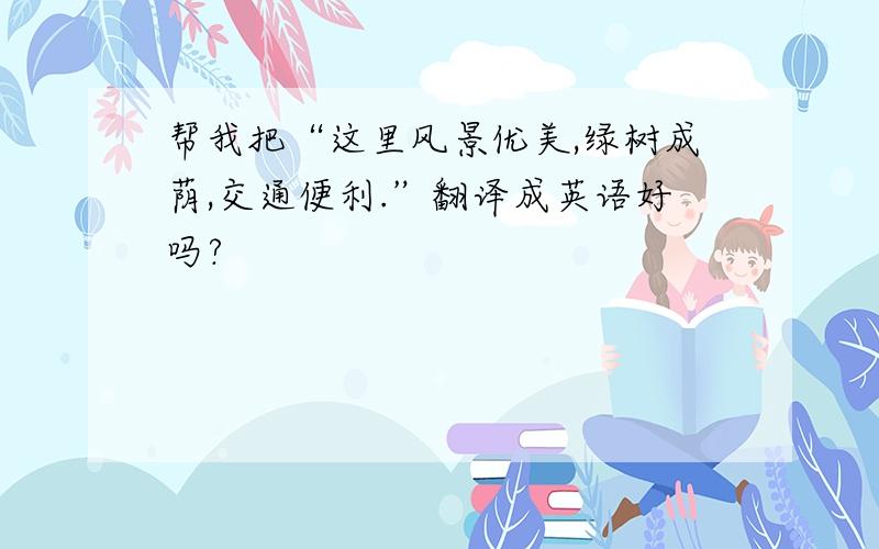 帮我把“这里风景优美,绿树成荫,交通便利.”翻译成英语好吗?