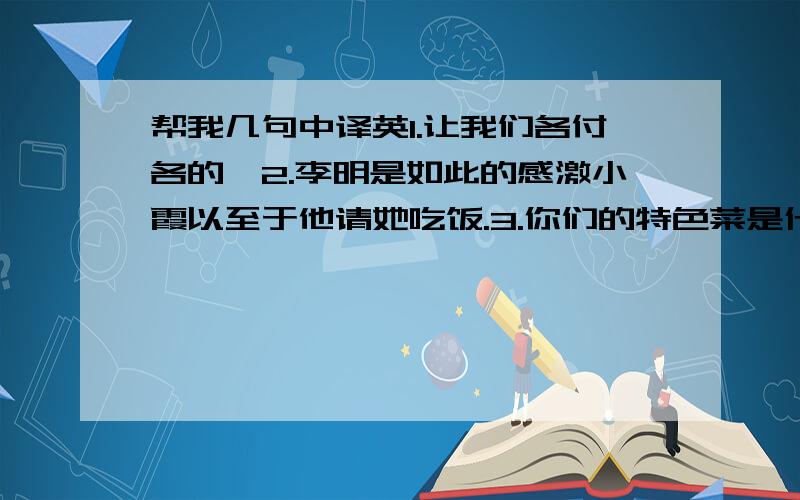 帮我几句中译英1.让我们各付各的,2.李明是如此的感激小霞以至于他请她吃饭.3.你们的特色菜是什么?4.现在可以请你们点