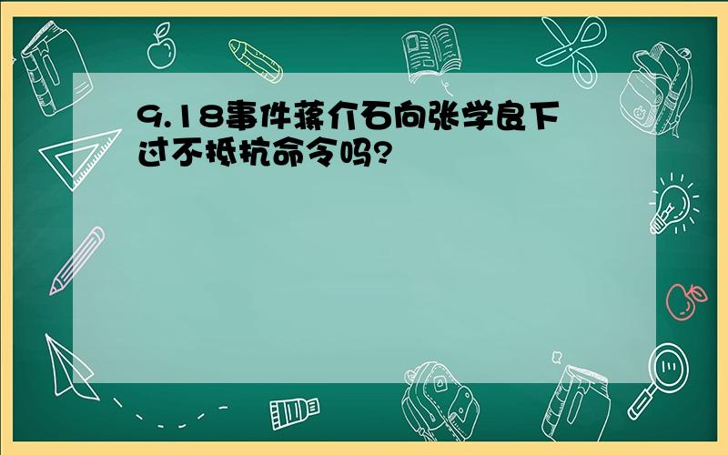 9.18事件蒋介石向张学良下过不抵抗命令吗?