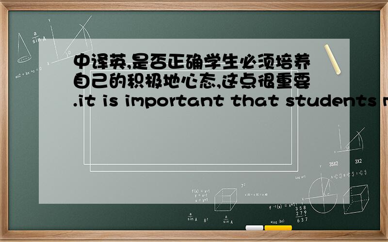 中译英,是否正确学生必须培养自己的积极地心态,这点很重要.it is important that students m