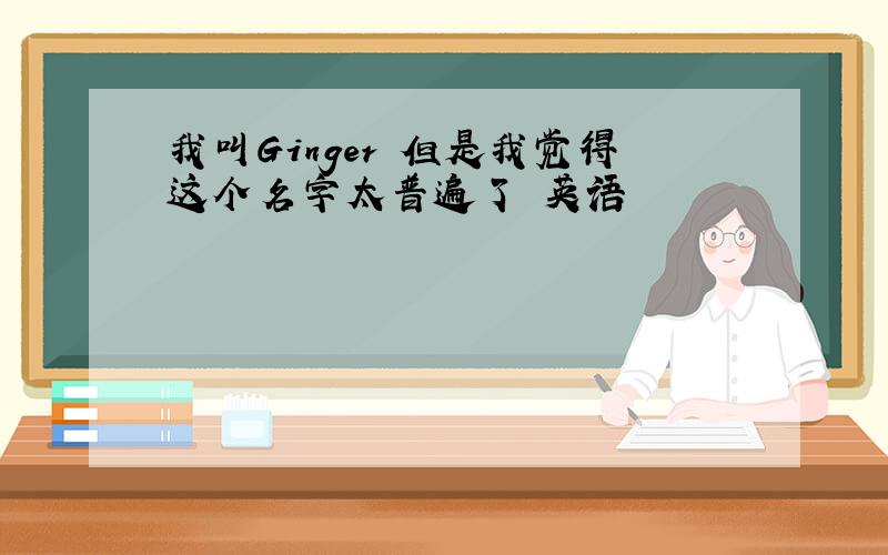 我叫Ginger 但是我觉得这个名字太普遍了 英语