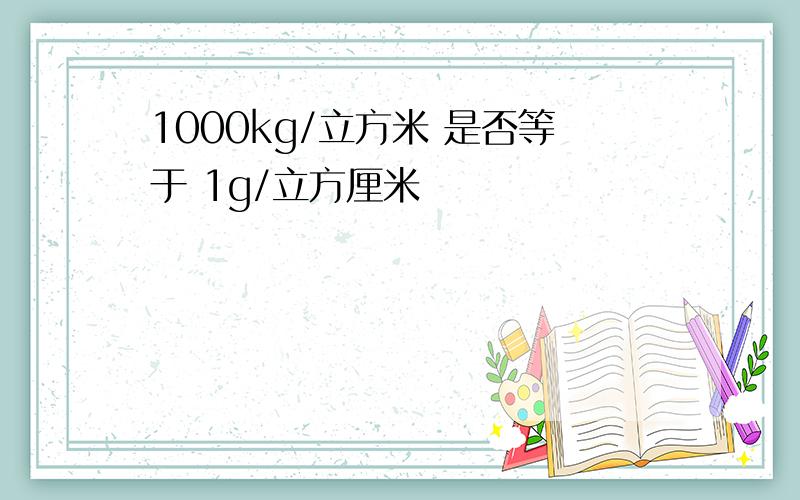 1000kg/立方米 是否等于 1g/立方厘米