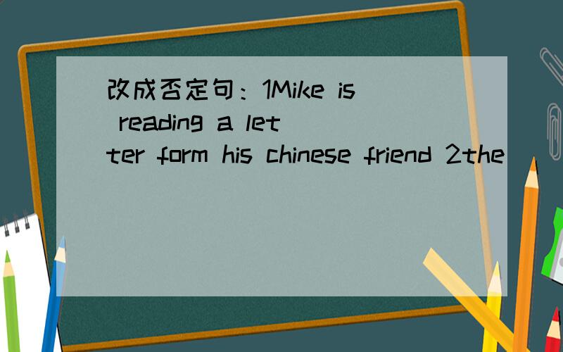 改成否定句：1Mike is reading a letter form his chinese friend 2the