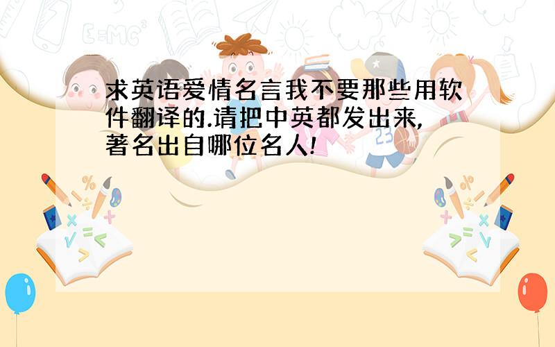 求英语爱情名言我不要那些用软件翻译的.请把中英都发出来,著名出自哪位名人!