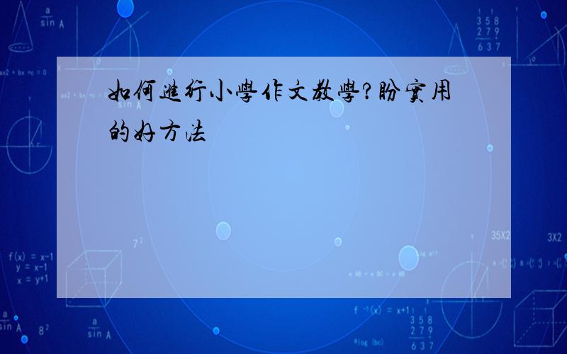 如何进行小学作文教学?盼实用的好方法