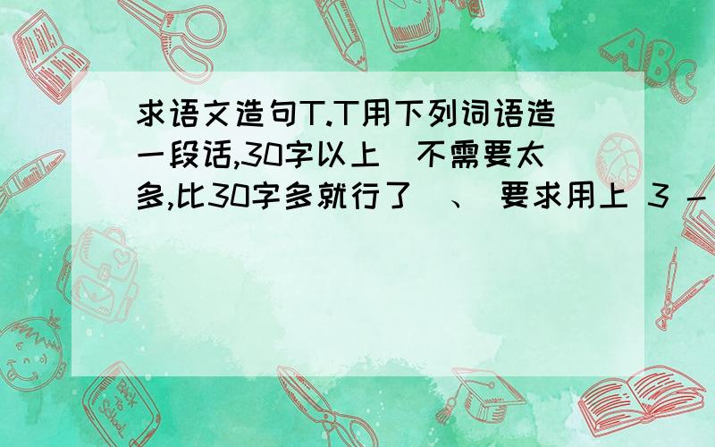 求语文造句T.T用下列词语造一段话,30字以上（不需要太多,比30字多就行了）、 要求用上 3 - 5 个词语.词语：撇