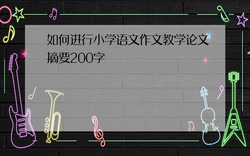 如何进行小学语文作文教学论文摘要200字