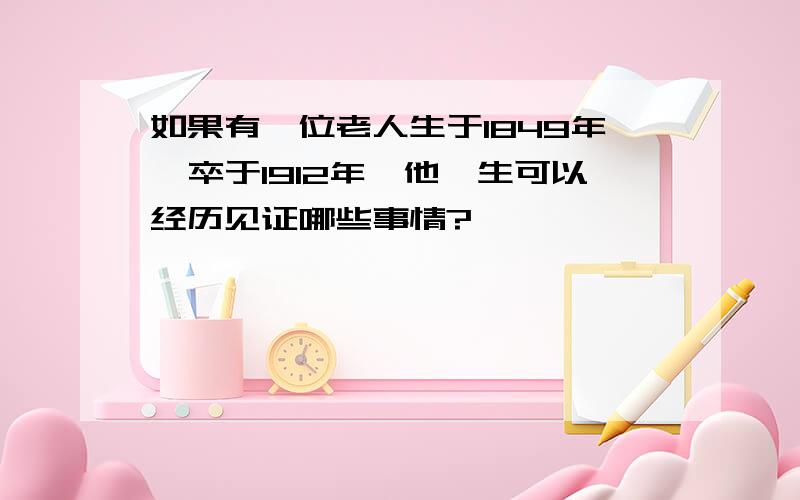 如果有一位老人生于1849年,卒于1912年,他一生可以经历见证哪些事情?