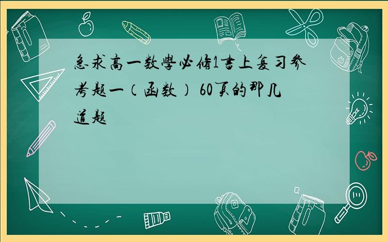 急求高一数学必修1书上复习参考题一（函数） 60页的那几道题