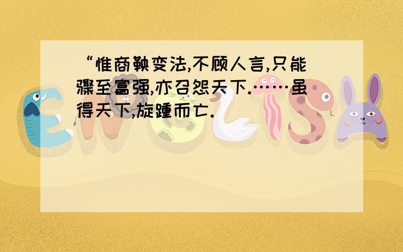 “惟商鞅变法,不顾人言,只能骤至富强,亦召怨天下.……虽得天下,旋踵而亡.