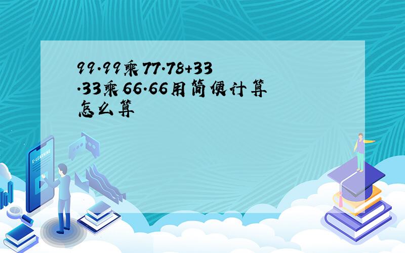 99.99乘77.78+33.33乘66.66用简便计算怎么算