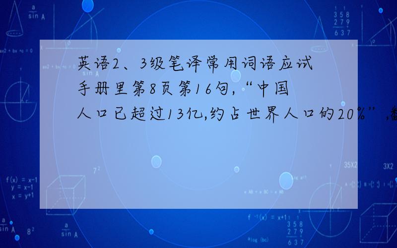 英语2、3级笔译常用词语应试手册里第8页第16句,“中国人口已超过13亿,约占世界人口的20%”,翻译的是“Our 1.