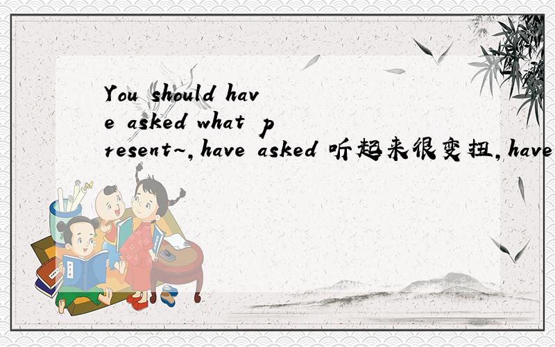 You should have asked what present～,have asked 听起来很变扭,have 是