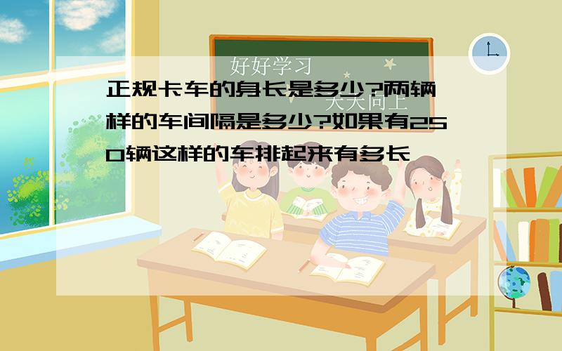 正规卡车的身长是多少?两辆一样的车间隔是多少?如果有250辆这样的车排起来有多长