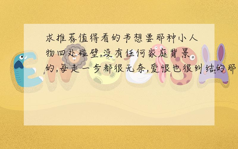 求推荐值得看的书想要那种小人物四处碰壁,没有任何家庭背景的,每走一步都很无奈,爱恨也很纠结的那种.不要那种天马行空类的,