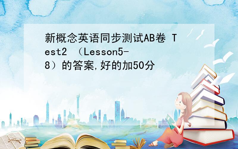 新概念英语同步测试AB卷 Test2 （Lesson5-8）的答案,好的加50分