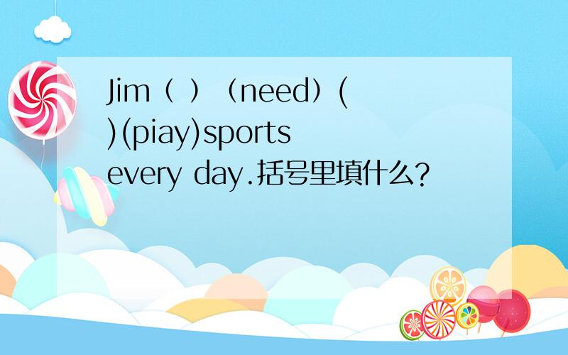 Jim（ ）（need）( )(piay)sports every day.括号里填什么?