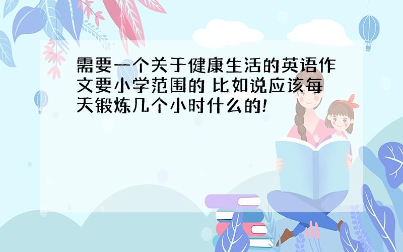 需要一个关于健康生活的英语作文要小学范围的 比如说应该每天锻炼几个小时什么的!