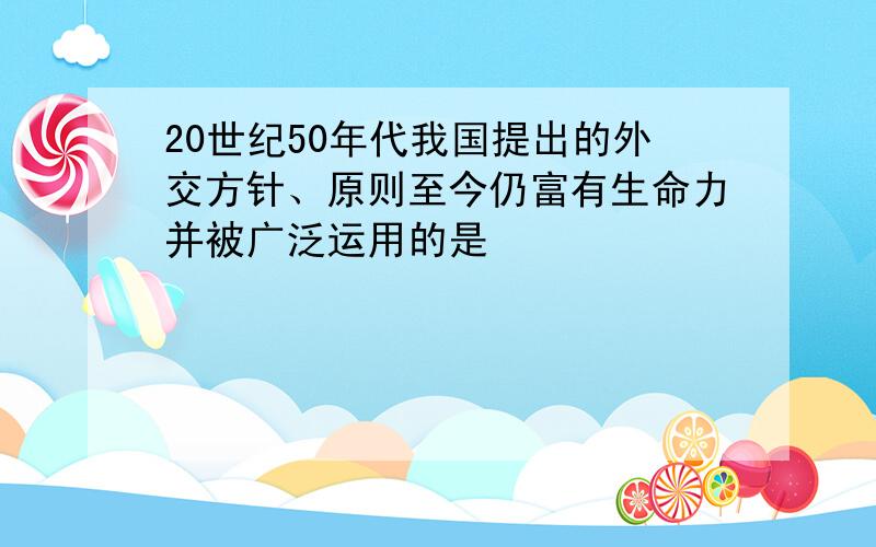 20世纪50年代我国提出的外交方针、原则至今仍富有生命力并被广泛运用的是