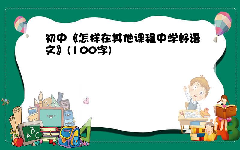 初中《怎样在其他课程中学好语文》(100字)