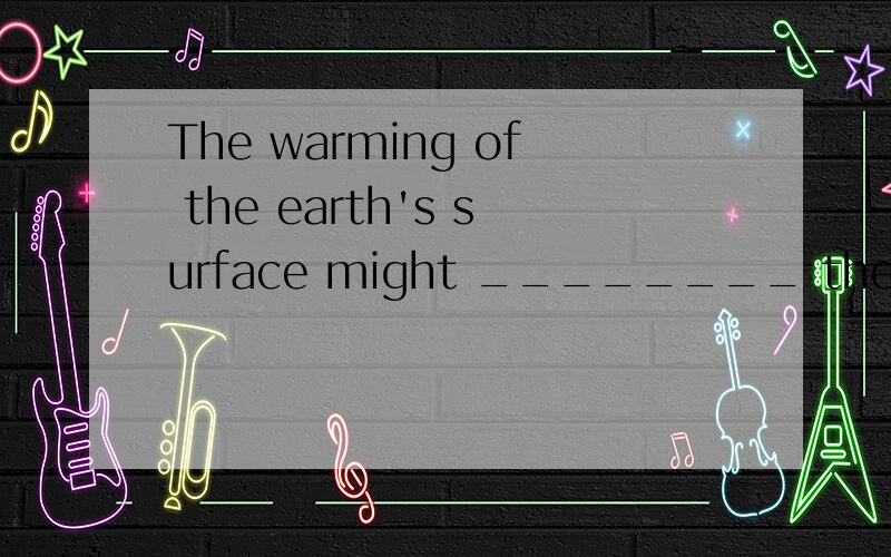 The warming of the earth's surface might ________ the meltin