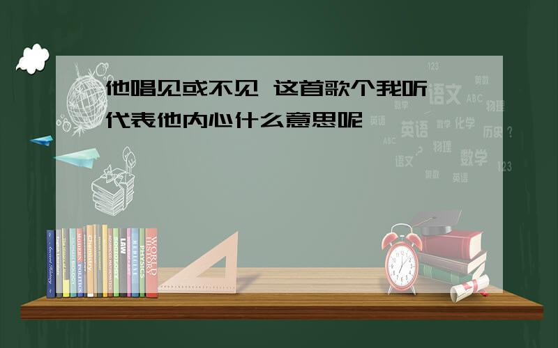 他唱见或不见 这首歌个我听 代表他内心什么意思呢