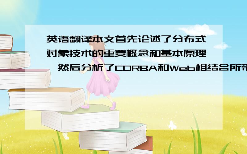 英语翻译本文首先论述了分布式对象技术的重要概念和基本原理,然后分析了CORBA和Web相结合所带来的技术优势.最后,结合