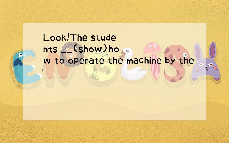 Look!The students __(show)how to operate the machine by the