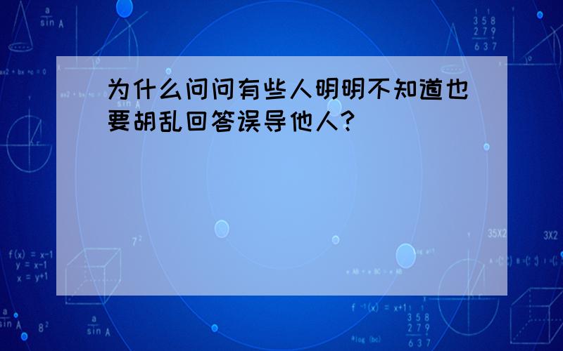 为什么问问有些人明明不知道也要胡乱回答误导他人?