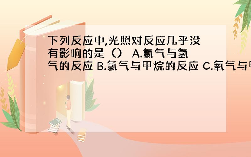 下列反应中,光照对反应几乎没有影响的是（） A.氯气与氢气的反应 B.氯气与甲烷的反应 C.氧气与甲烷的反应