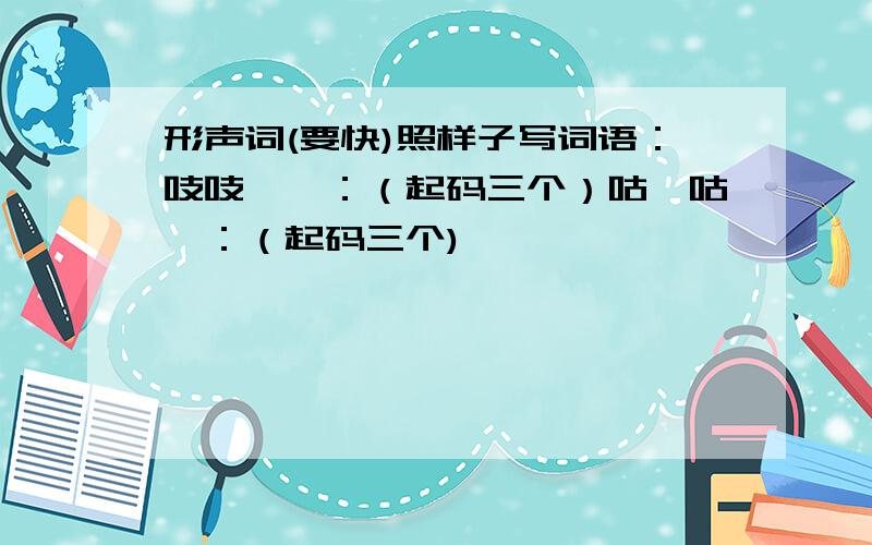 形声词(要快)照样子写词语：吱吱嘎嘎：（起码三个）咕噜咕噜：（起码三个)