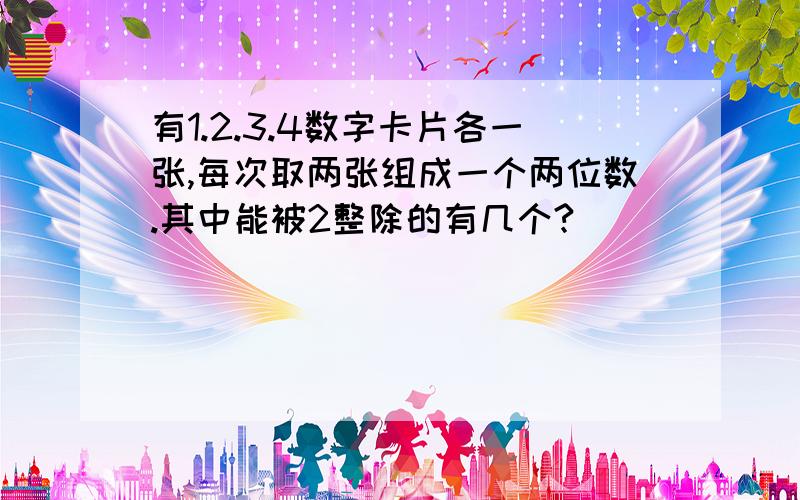 有1.2.3.4数字卡片各一张,每次取两张组成一个两位数.其中能被2整除的有几个?