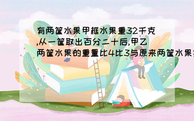 有两筐水果甲框水果重32千克,从一筐取出百分二十后,甲乙两筐水果的重量比4比3与原来两筐水果控多少千克