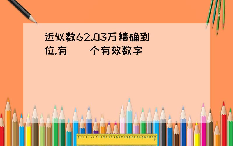 近似数62.03万精确到（）位,有（）个有效数字