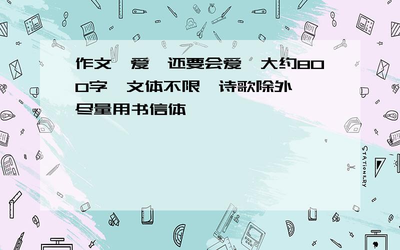 作文《爱,还要会爱》大约800字,文体不限【诗歌除外】,尽量用书信体