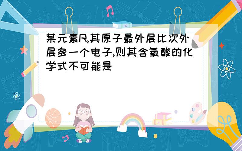 某元素R,其原子最外层比次外层多一个电子,则其含氧酸的化学式不可能是（ ）