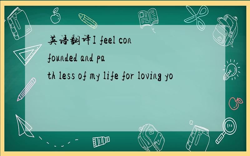 英语翻译I feel confounded and path less of my life for loving yo