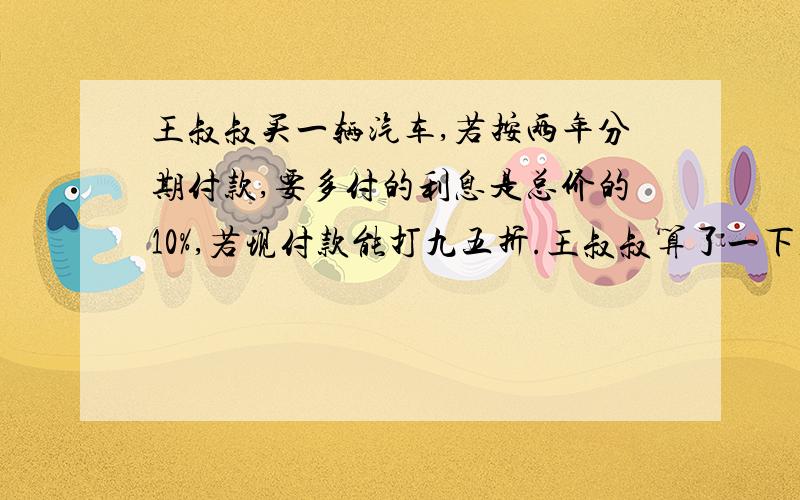 王叔叔买一辆汽车,若按两年分期付款,要多付的利息是总价的10%,若现付款能打九五折.王叔叔算了一下,这两种方式有1200