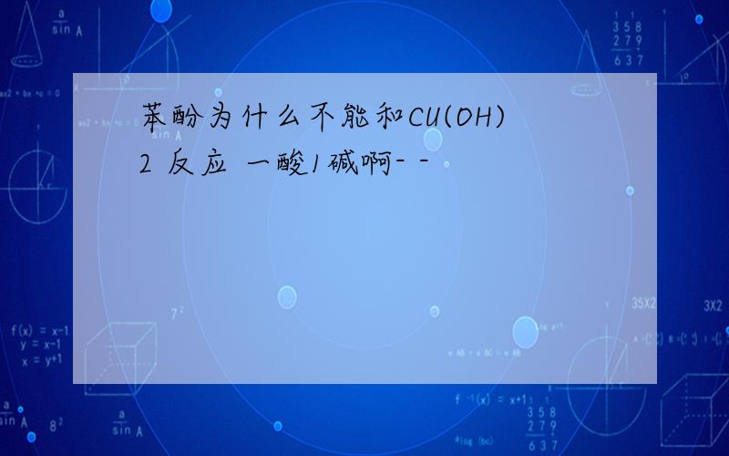 苯酚为什么不能和CU(OH)2 反应 一酸1碱啊- -