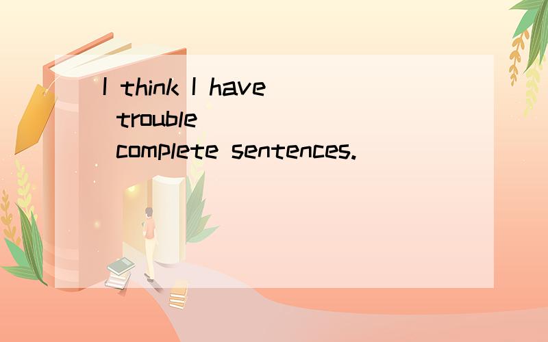 I think I have trouble _____ complete sentences.