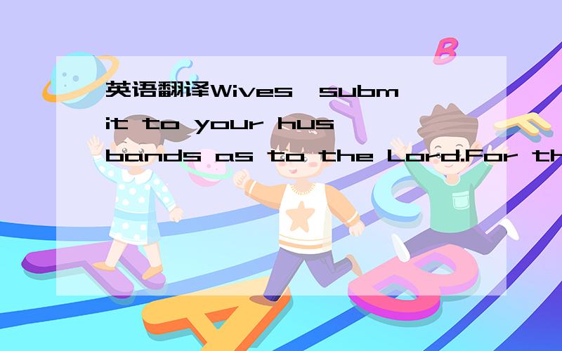 英语翻译Wives,submit to your husbands as to the Lord.For the hus