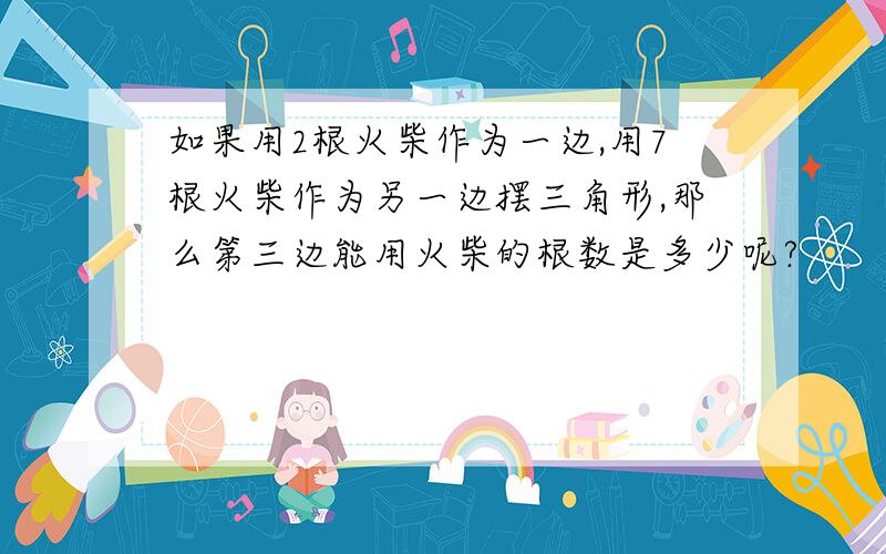 如果用2根火柴作为一边,用7根火柴作为另一边摆三角形,那么第三边能用火柴的根数是多少呢?