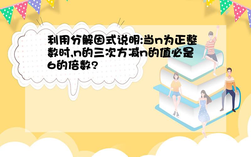 利用分解因式说明:当n为正整数时,n的三次方减n的值必是6的倍数?