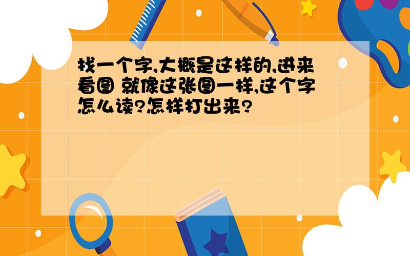 找一个字,大概是这样的,进来看图 就像这张图一样,这个字怎么读?怎样打出来?