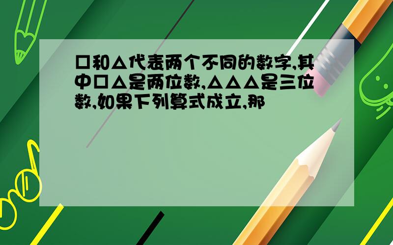 □和△代表两个不同的数字,其中□△是两位数,△△△是三位数,如果下列算式成立,那